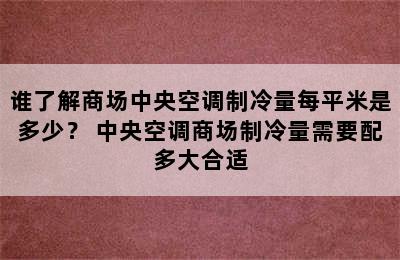 谁了解商场中央空调制冷量每平米是多少？ 中央空调商场制冷量需要配多大合适